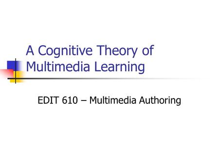 A Cognitive Theory of Multimedia Learning EDIT 610 – Multimedia Authoring.