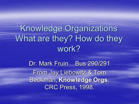 Knowledge Organizations What are they? How do they work? Dr. Mark Fruin Bus 290/291 From Jay Liebowitz & Tom Beckman, Knowledge Orgs, CRC Press, 1998.