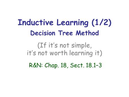 Inductive Learning (1/2) Decision Tree Method (If it’s not simple, it’s not worth learning it) R&N: Chap. 18, Sect. 18.1–3.