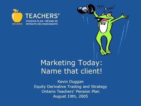 Marketing Today: Name that client! Kevin Duggan Equity Derivative Trading and Strategy Ontario Teachers’ Pension Plan August 19th, 2005.