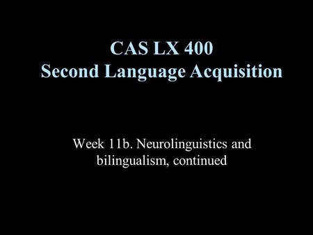 Week 11b. Neurolinguistics and bilingualism, continued CAS LX 400 Second Language Acquisition.