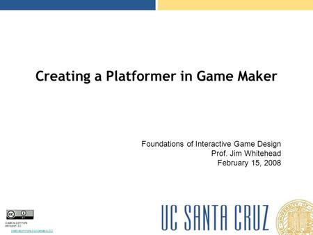 Creative Commons Attribution 3.0 creativecommons.org/licenses/by/3.0/ Creating a Platformer in Game Maker Foundations of Interactive Game Design Prof.