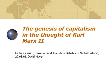 The genesis of capitalism in the thought of Karl Marx II Lecture class: „Transition and Transition Debates in Global History“, 22.03.06, David Mayer.
