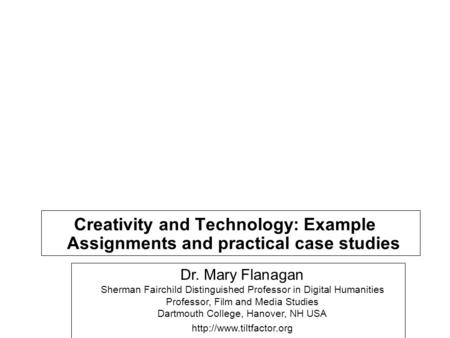 Creativity and Technology: Example Assignments and practical case studies Dr. Mary Flanagan Sherman Fairchild Distinguished Professor in Digital Humanities.