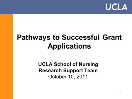 1 Pathways to Successful Grant Applications UCLA School of Nursing Research Support Team October 10, 2011.