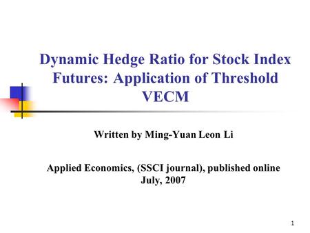 1 Dynamic Hedge Ratio for Stock Index Futures: Application of Threshold VECM Written by Ming-Yuan Leon Li Applied Economics, (SSCI journal), published.