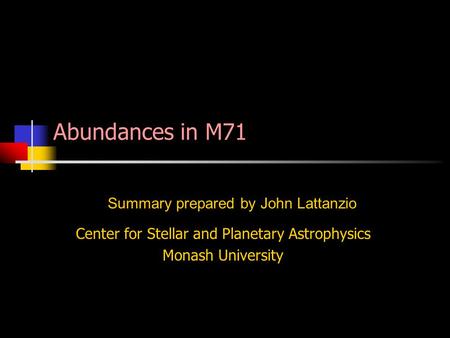 Center for Stellar and Planetary Astrophysics Monash University Summary prepared by John Lattanzio Abundances in M71.