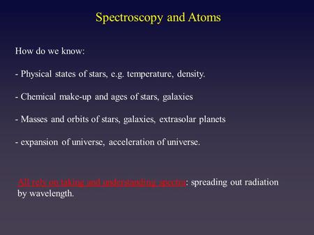 Spectroscopy and Atoms How do we know: - Physical states of stars, e.g. temperature, density. - Chemical make-up and ages of stars, galaxies - Masses and.