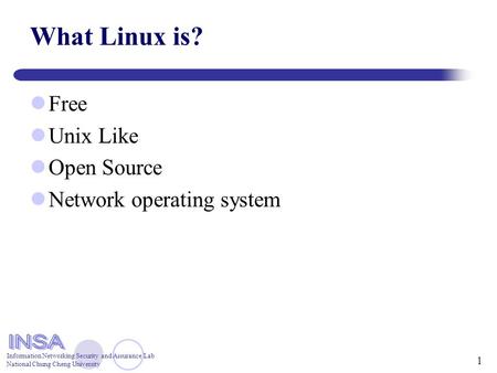 Information Networking Security and Assurance Lab National Chung Cheng University 1 What Linux is? Free Unix Like Open Source Network operating system.