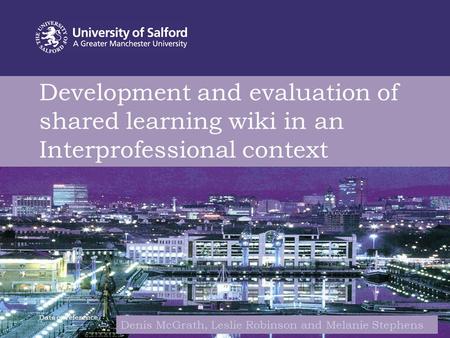Development and evaluation of shared learning wiki in an Interprofessional context Date or reference Denis McGrath, Leslie Robinson and Melanie Stephens.
