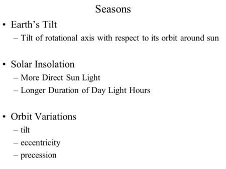 Seasons Earth’s Tilt –Tilt of rotational axis with respect to its orbit around sun Solar Insolation –More Direct Sun Light –Longer Duration of Day Light.