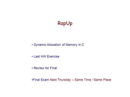 RapUp Dynamic Allocation of Memory in C Last HW Exercise Review for Final Final Exam Next Thursday – Same Time / Same Place.