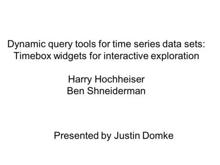 Dynamic query tools for time series data sets: Timebox widgets for interactive exploration Harry Hochheiser Ben Shneiderman Presented by Justin Domke.