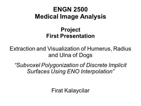 ENGN 2500 Medical Image Analysis Project First Presentation Extraction and Visualization of Humerus, Radius and Ulna of Dogs “Subvoxel Polygonization of.