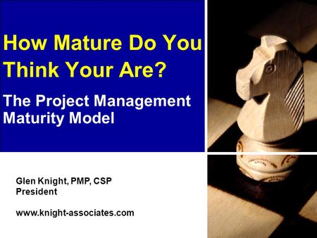 Glen Knight, PMP, CSP President www.knight-associates.com How Mature Do You Think Your Are? The Project Management Maturity Model.