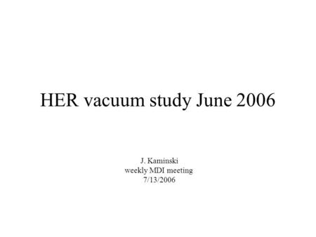 HER vacuum study June 2006 J. Kaminski weekly MDI meeting 7/13/2006.