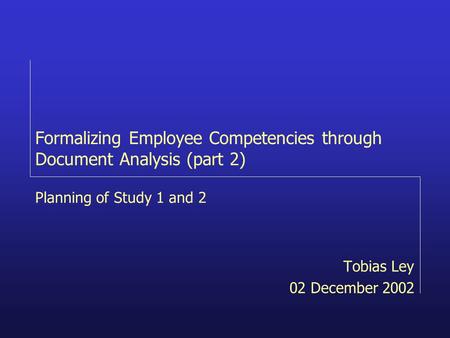 Formalizing Employee Competencies through Document Analysis (part 2) Tobias Ley 02 December 2002 Planning of Study 1 and 2.