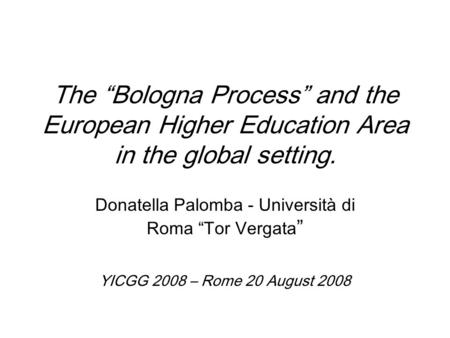 The “Bologna Process” and the European Higher Education Area in the global setting. Donatella Palomba - Università di Roma “Tor Vergata ” YICGG 2008 –