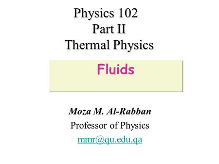 Physics 102 Part II Thermal Physics Moza M. Al-Rabban Professor of Physics Fluids.