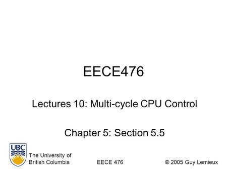 EECE476 Lectures 10: Multi-cycle CPU Control Chapter 5: Section 5.5 The University of British ColumbiaEECE 476© 2005 Guy Lemieux.