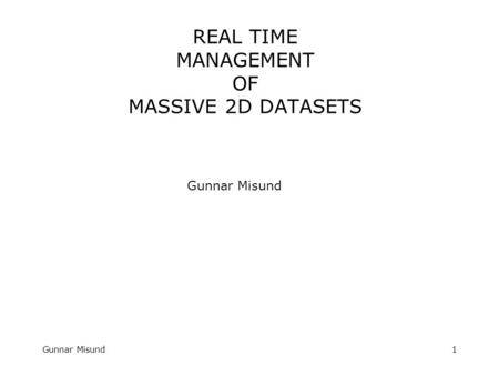 Gunnar Misund1 REAL TIME MANAGEMENT OF MASSIVE 2D DATASETS Gunnar Misund.