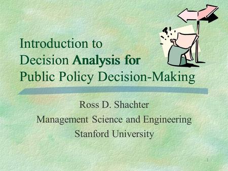 1 Introduction to Decision Analysis for Public Policy Decision-Making Ross D. Shachter Management Science and Engineering Stanford University Introduction.
