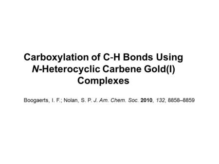 Carboxylation of C-H Bonds Using N-Heterocyclic Carbene Gold(I) Complexes Boogaerts, I. F.; Nolan, S. P. J. Am. Chem. Soc. 2010, 132, 8858–8859.