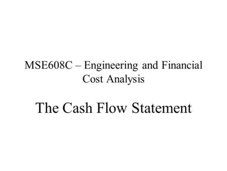 MSE608C – Engineering and Financial Cost Analysis The Cash Flow Statement.