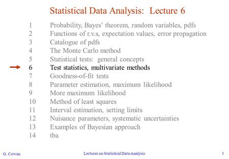 G. Cowan Lectures on Statistical Data Analysis 1 Statistical Data Analysis: Lecture 6 1Probability, Bayes’ theorem, random variables, pdfs 2Functions of.