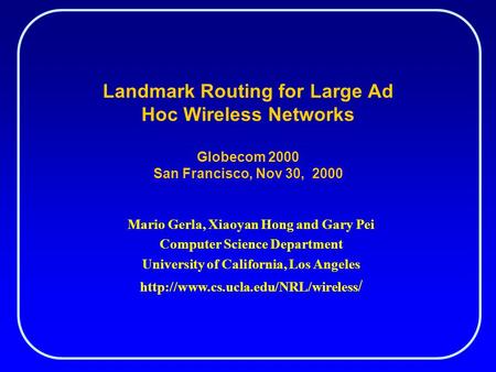 Landmark Routing for Large Ad Hoc Wireless Networks Globecom 2000 San Francisco, Nov 30, 2000 Mario Gerla, Xiaoyan Hong and Gary Pei Computer Science Department.