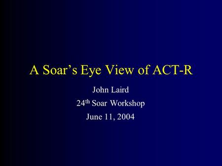 A Soar’s Eye View of ACT-R John Laird 24 th Soar Workshop June 11, 2004.