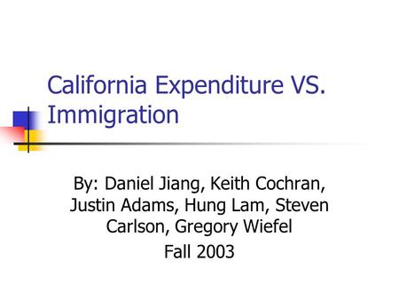 California Expenditure VS. Immigration By: Daniel Jiang, Keith Cochran, Justin Adams, Hung Lam, Steven Carlson, Gregory Wiefel Fall 2003.