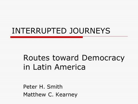 INTERRUPTED JOURNEYS Routes toward Democracy in Latin America Peter H. Smith Matthew C. Kearney.