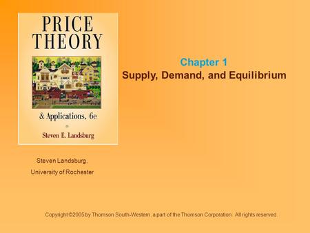 Steven Landsburg, University of Rochester Chapter 1 Supply, Demand, and Equilibrium Copyright ©2005 by Thomson South-Western, a part of the Thomson Corporation.