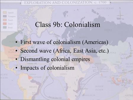 First wave of colonialism (Americas) Second wave (Africa, East Asia, etc.) Dismantling colonial empires Impacts of colonialism Class 9b: Colonialism.