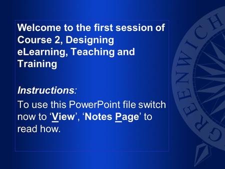 1 Welcome to the first session of Course 2, Designing eLearning, Teaching and Training Instructions: To use this PowerPoint file switch now to ‘View’,