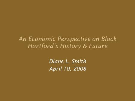 An Economic Perspective on Black Hartford’s History & Future Diane L. Smith April 10, 2008.