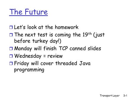 The Future r Let’s look at the homework r The next test is coming the 19 th (just before turkey day!) r Monday will finish TCP canned slides r Wednesday.