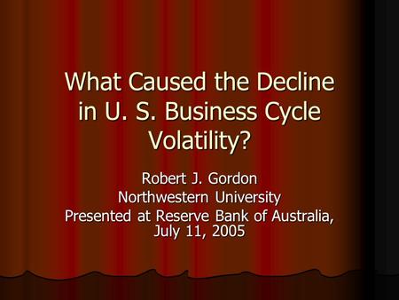What Caused the Decline in U. S. Business Cycle Volatility? Robert J. Gordon Northwestern University Presented at Reserve Bank of Australia, July 11, 2005.