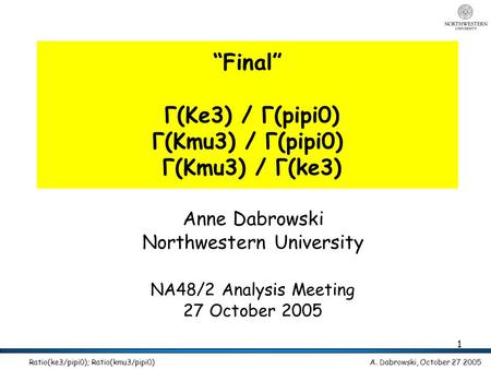 A. Dabrowski, October 27 2005 Ratio(ke3/pipi0); Ratio(kmu3/pipi0) 1 “Final” Γ(Ke3) / Γ(pipi0) Γ(Kmu3) / Γ(pipi0) Γ(Kmu3) / Γ(ke3) Anne Dabrowski Northwestern.