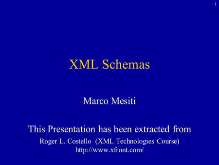 1 XML Schemas Marco Mesiti This Presentation has been extracted from Roger L. Costello (XML Technologies Course)