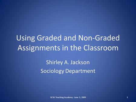 Using Graded and Non-Graded Assignments in the Classroom Shirley A. Jackson Sociology Department 1SCSU Teaching Academy - June 3, 2009.