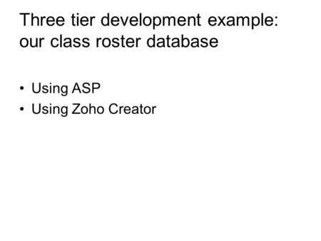 Three tier development example: our class roster database Using ASP Using Zoho Creator.