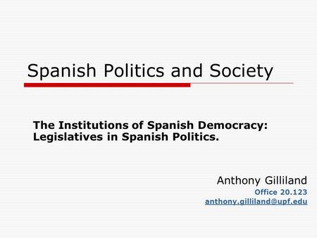 Spanish Politics and Society The Institutions of Spanish Democracy: Legislatives in Spanish Politics. Anthony Gilliland Office 20.123