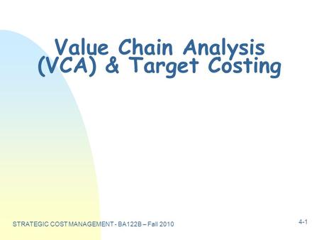 STRATEGIC COST MANAGEMENT - BA122B – Fall 2010 4-1 Value Chain Analysis (VCA) & Target Costing.