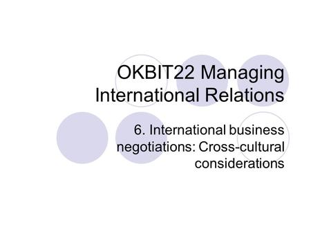 OKBIT22 Managing International Relations 6. International business negotiations: Cross-cultural considerations.