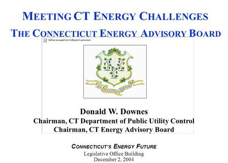 Donald W. Downes Chairman, CT Department of Public Utility Control Chairman, CT Energy Advisory Board C ONNECTICUT’S E NERGY F UTURE Legislative Office.