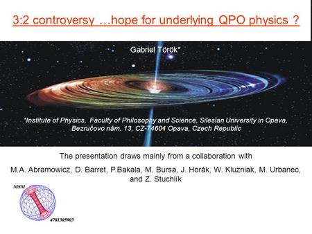 Gabriel Török* 3:2 controversy …hope for underlying QPO physics ? *Institute of Physics, Faculty of Philosophy and Science, Silesian University in Opava,