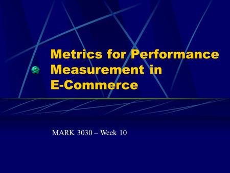 Metrics for Performance Measurement in E-Commerce MARK 3030 – Week 10.