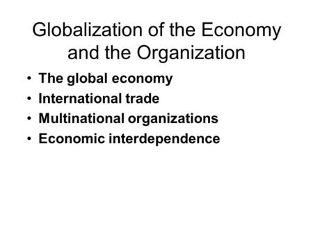 Globalization of the Economy and the Organization The global economy International trade Multinational organizations Economic interdependence.